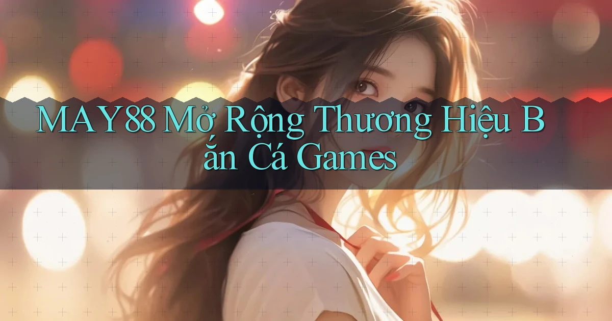 may88  mở rộng thương hiệu bắn cá games