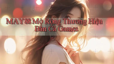 may88  mở rộng thương hiệu bắn cá games