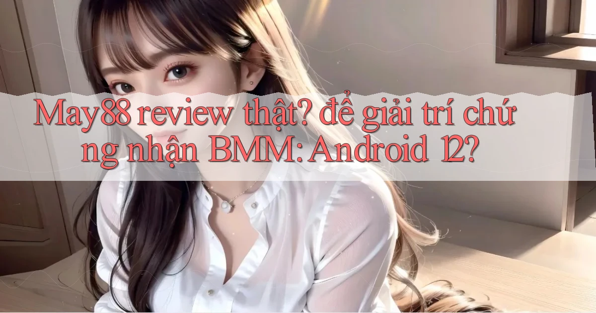 May88 review thật để giải trí chứng nhận BMM Android 12