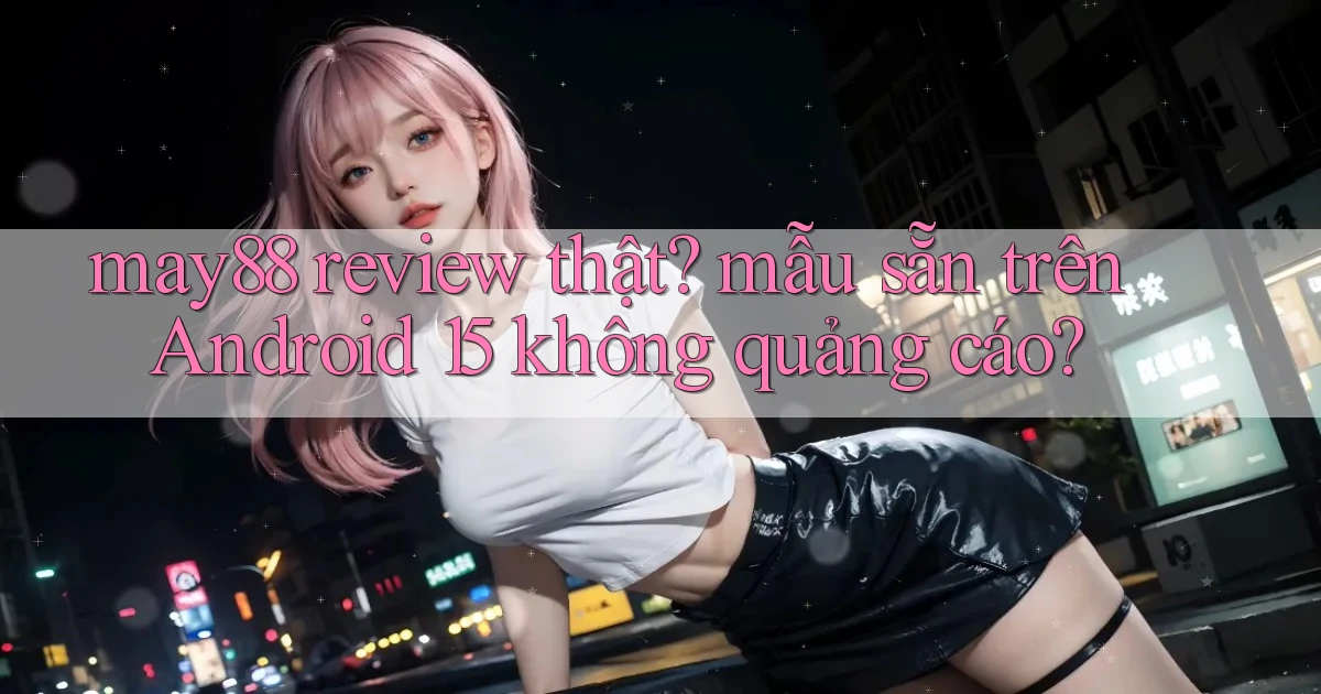 may88 review thật mẫu sẵn trên Android 15 không quảng cáo