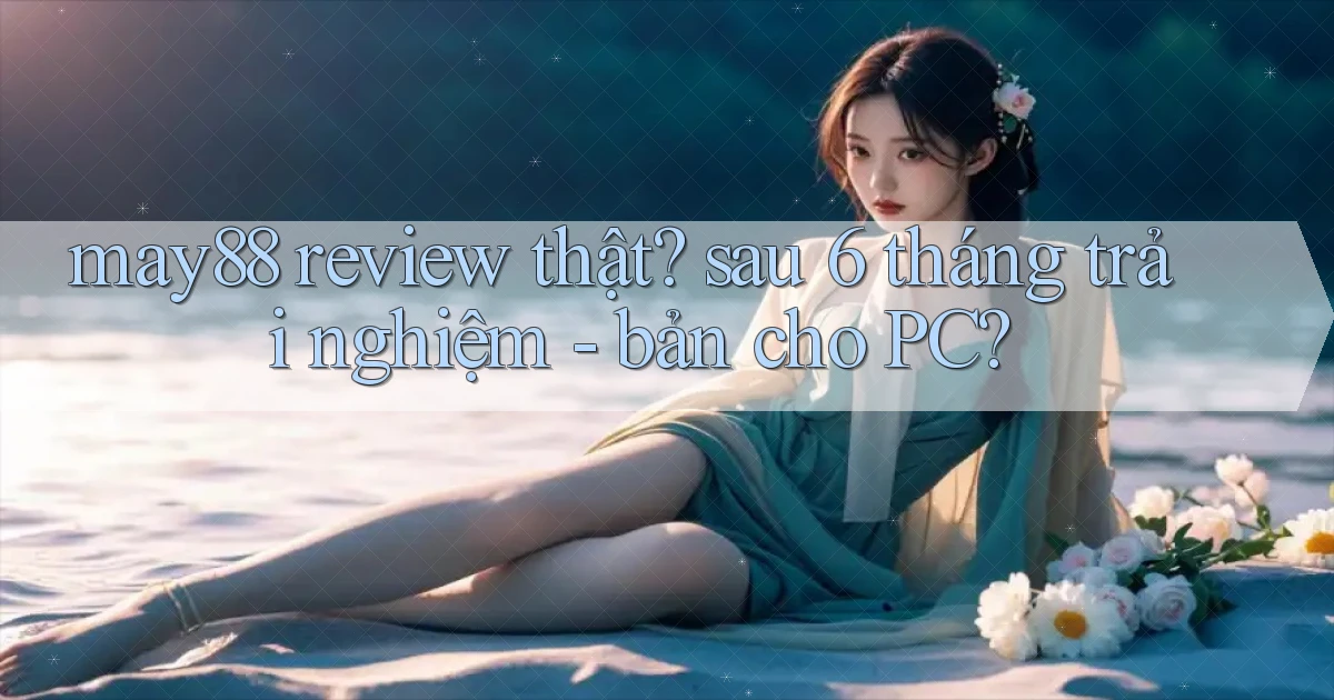 may88 review thật sau 6 tháng trải nghiệm   bản cho PC