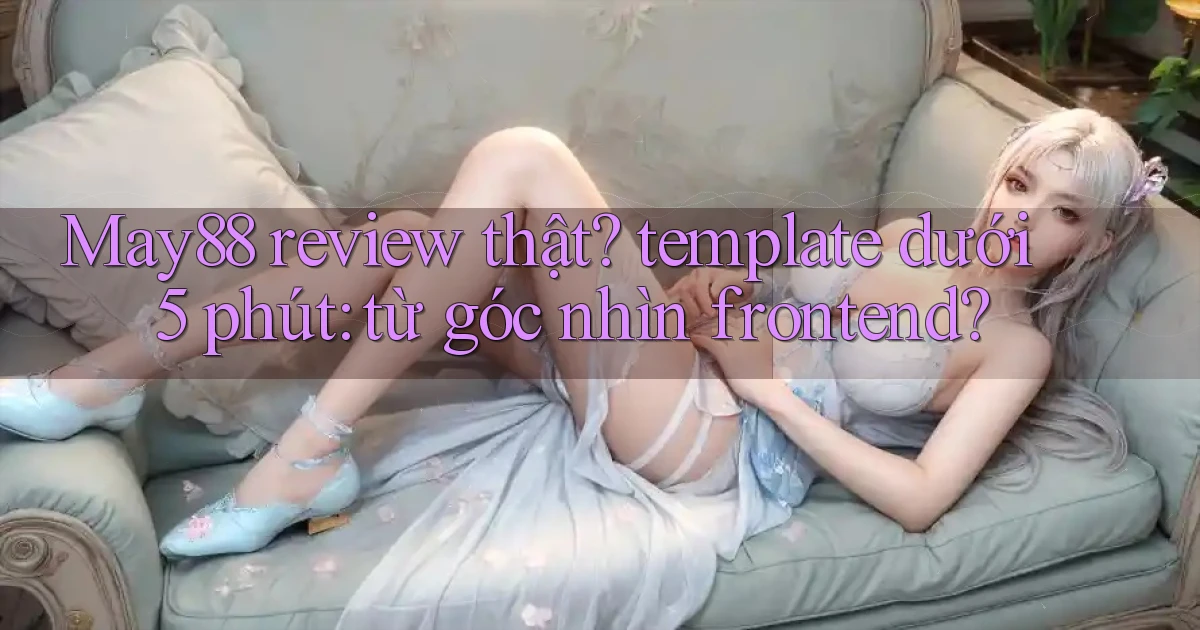 May88 review thật template dưới 5 phút từ góc nhìn frontend
