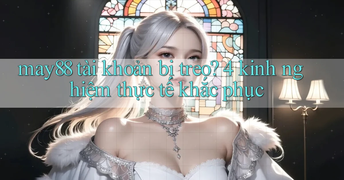 may88 tài khoản bị treo 4 kinh nghiệm thực tế khắc phục