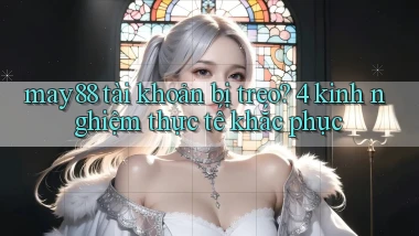 may88 tài khoản bị treo 4 kinh nghiệm thực tế khắc phục