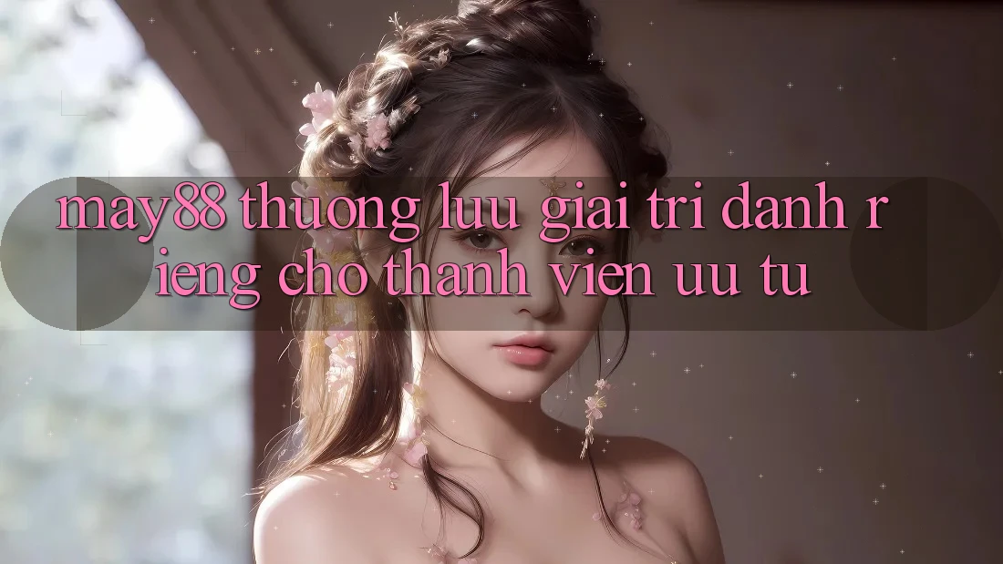 May88: Thượng lưu Giải Trí Dành Riêng Cho Thành Viên Ưu Tú May88: Thượng lưu Giải Trí Dành Riêng Cho Thành Viên Ưu Tú
