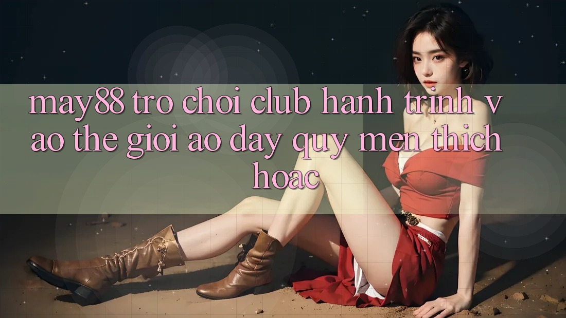 May88 Trò chơi Club: Hành Trình Vào Thế Giới Ảo Đầy Quý mến thích Hoặc May88 Trò chơi Club: Hành Trình Vào Thế Giới Ảo Đầy Quý mến thích Hoặc