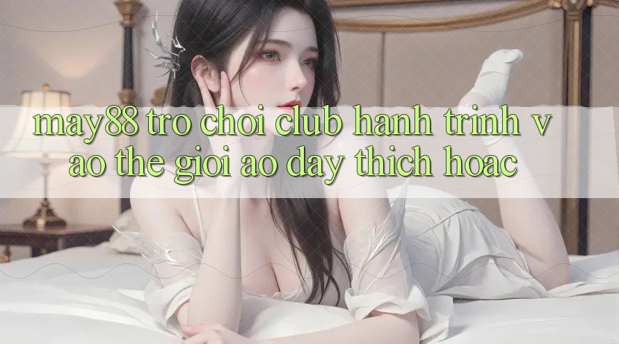 May88 Trò chơi Club: Hành Trình Vào Thế Giới Ảo Đầy Thích Hoặc May88 Trò chơi Club: Hành Trình Vào Thế Giới Ảo Đầy Thích Hoặc