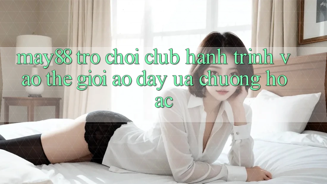 May88 Trò chơi Club: Hành Trình Vào Thế Giới Ảo Đầy Ưa chuộng Hoặc May88 Trò chơi Club: Hành Trình Vào Thế Giới Ảo Đầy Ưa chuộng Hoặc