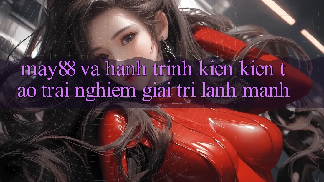 May88 Và Hành Trình Kiến Kiến tạo Trải Nghiệm Giải Trí Lành Mạnh
