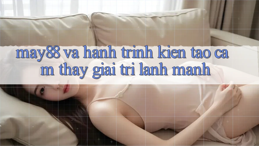 May88 Và Hành Trình Kiến Tạo Cảm thấy Giải Trí Lành Mạnh May88 Và Hành Trình Kiến Tạo Cảm thấy Giải Trí Lành Mạnh