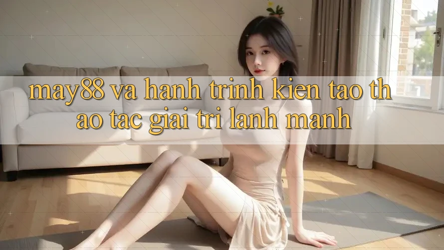 May88 Và Hành Trình Kiến Tạo Thao tác Giải Trí Lành Mạnh May88 Và Hành Trình Kiến Tạo Thao tác Giải Trí Lành Mạnh