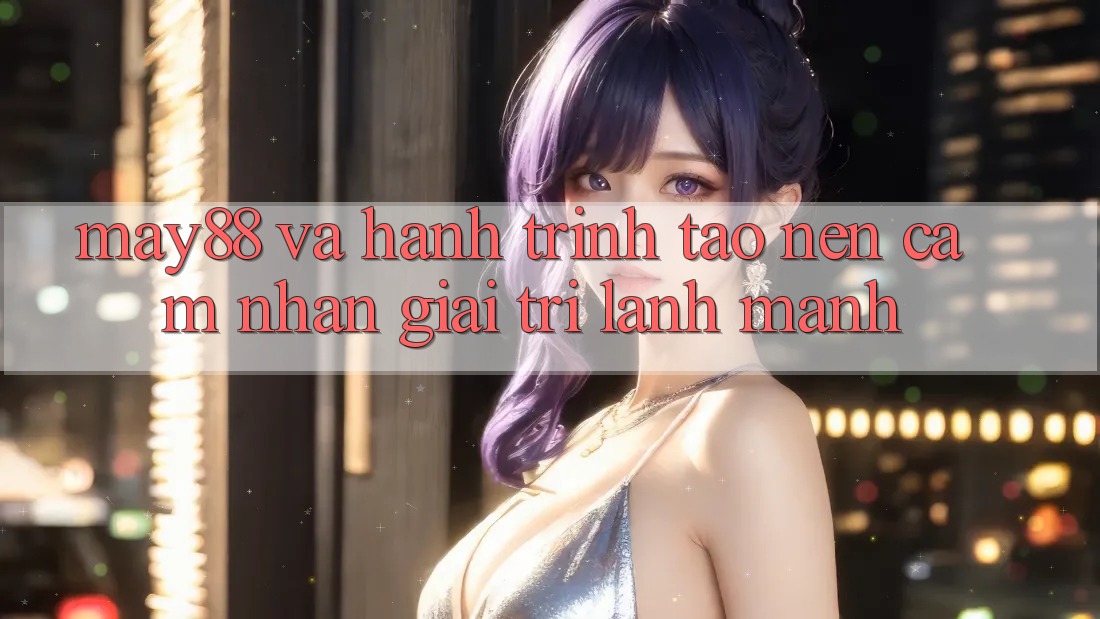 May88 Và Hành Trình Tạo nên Cảm nhận Giải Trí Lành Mạnh May88 Và Hành Trình Tạo nên Cảm nhận Giải Trí Lành Mạnh