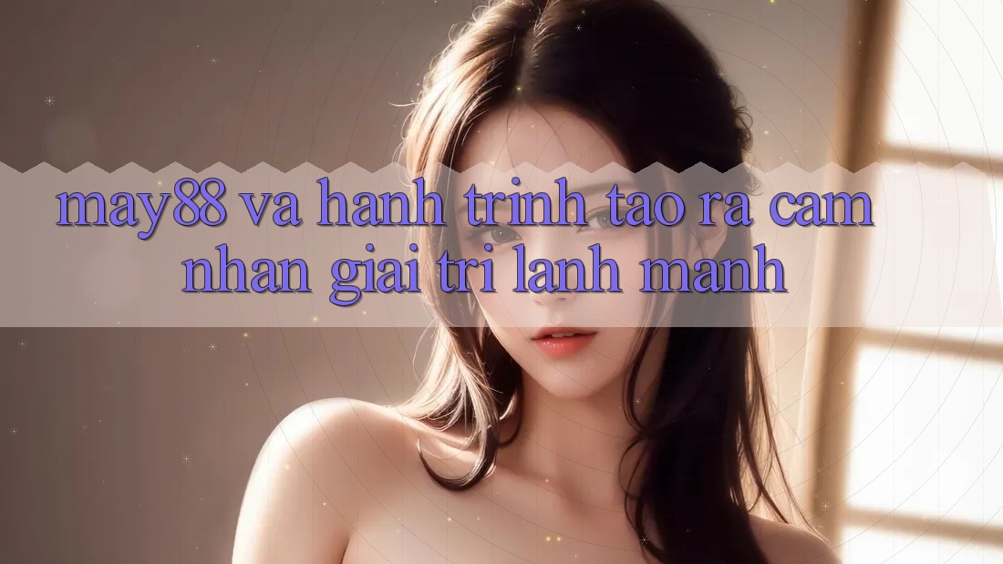 May88 Và Hành Trình Tạo ra Cảm nhận Giải Trí Lành Mạnh May88 Và Hành Trình Tạo ra Cảm nhận Giải Trí Lành Mạnh