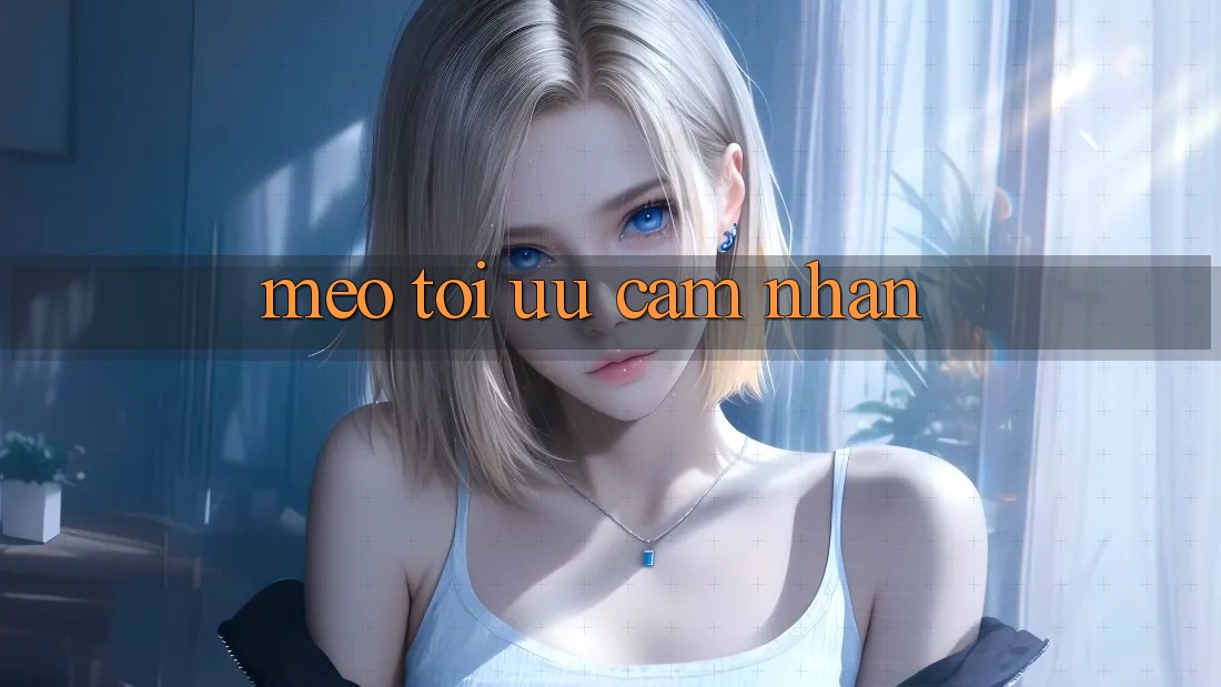 Mẹo tối ưu cảm nhận Mẹo tối ưu cảm nhận