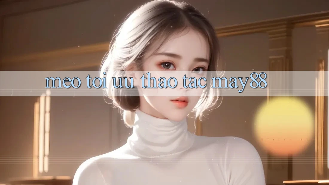 Mẹo tối ưu thao tác may88 Mẹo tối ưu thao tác may88