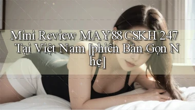 mini review May88 CSKH 247 tại Việt Nam [phiên bản gọn nhẹ]