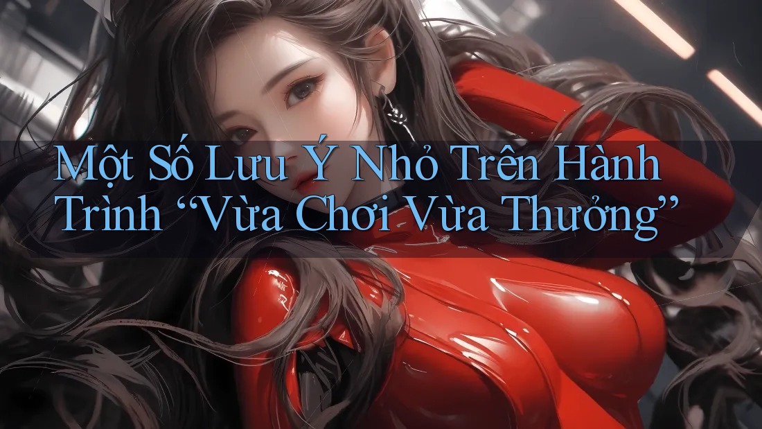 Một Số Lưu Ý Nhỏ Trên Hành Trình “Vừa Chơi Vừa Thưởng”