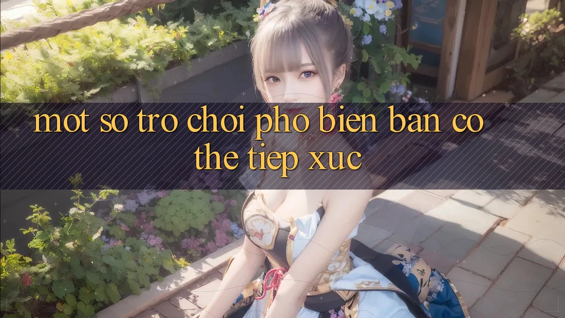 Một Số Trò Chơi Phổ Biến Bạn Có Thể Tiếp xúc Một Số Trò Chơi Phổ Biến Bạn Có Thể Tiếp xúc