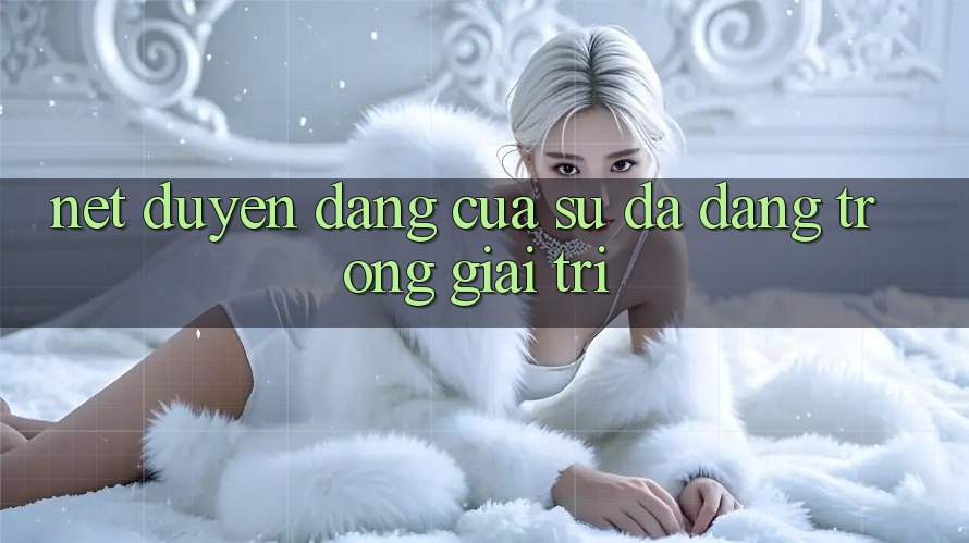 Nét Duyên dáng Của Sự Đa Dạng Trong Giải Trí Nét Duyên dáng Của Sự Đa Dạng Trong Giải Trí