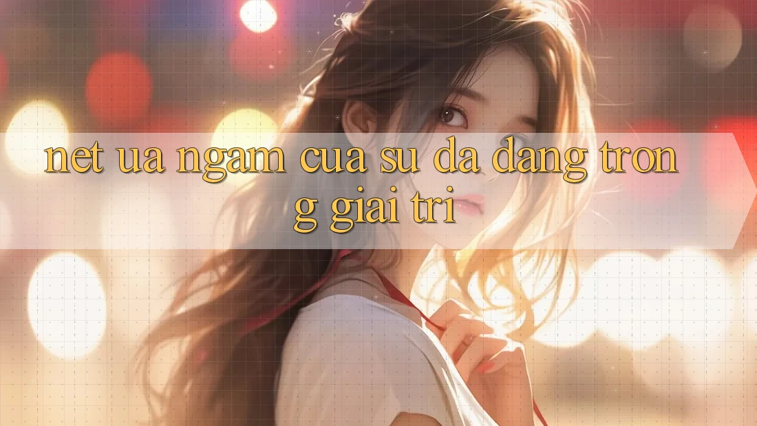 Nét Ưa ngắm Của Sự Đa Dạng Trong Giải Trí Nét Ưa ngắm Của Sự Đa Dạng Trong Giải Trí