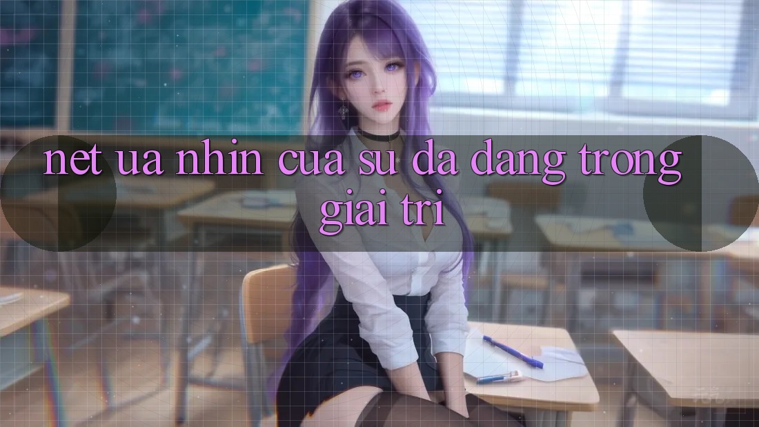 Nét Ưa nhìn Của Sự Đa Dạng Trong Giải Trí Nét Ưa nhìn Của Sự Đa Dạng Trong Giải Trí