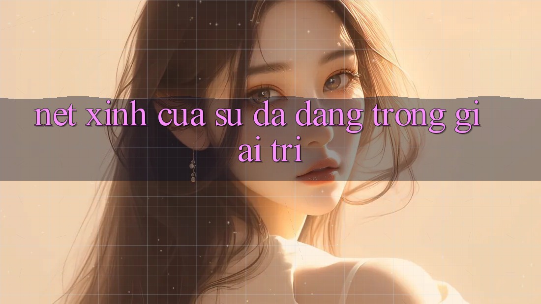 Nét Xinh Của Sự Đa Dạng Trong Giải Trí Nét Xinh Của Sự Đa Dạng Trong Giải Trí