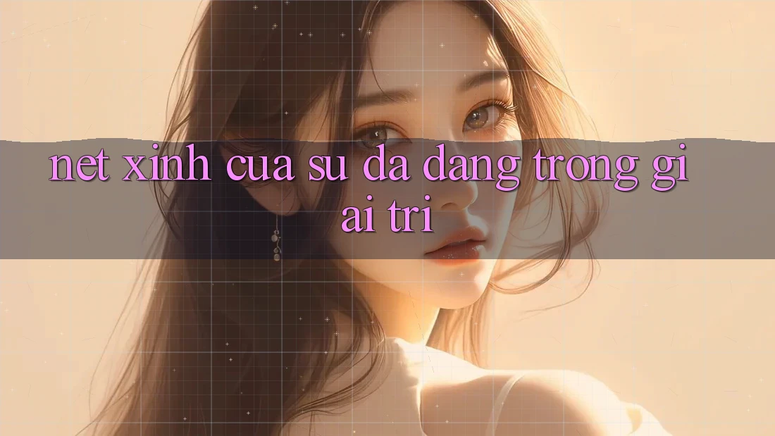 Nét Xinh Của Sự Đa Dạng Trong Giải Trí Nét Xinh Của Sự Đa Dạng Trong Giải Trí