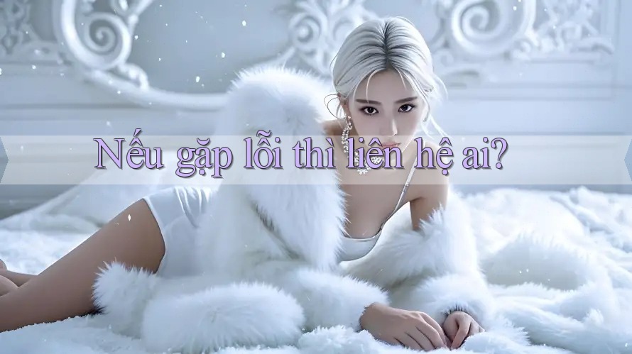 Nếu gặp lỗi thì liên hệ ai?