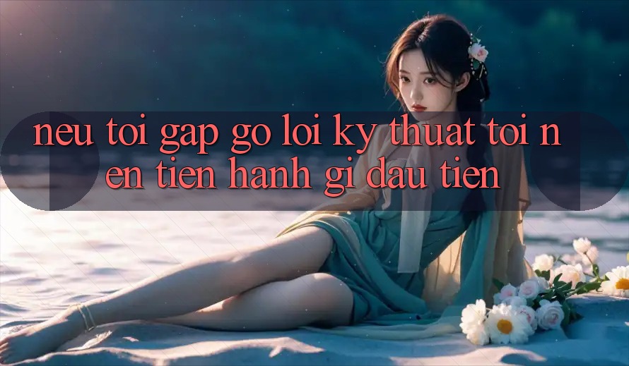 Nếu tôi gặp gỡ lỗi kỹ thuật, tôi nên tiến hành gì đầu tiên? Nếu tôi gặp gỡ lỗi kỹ thuật, tôi nên tiến hành gì đầu tiên?
