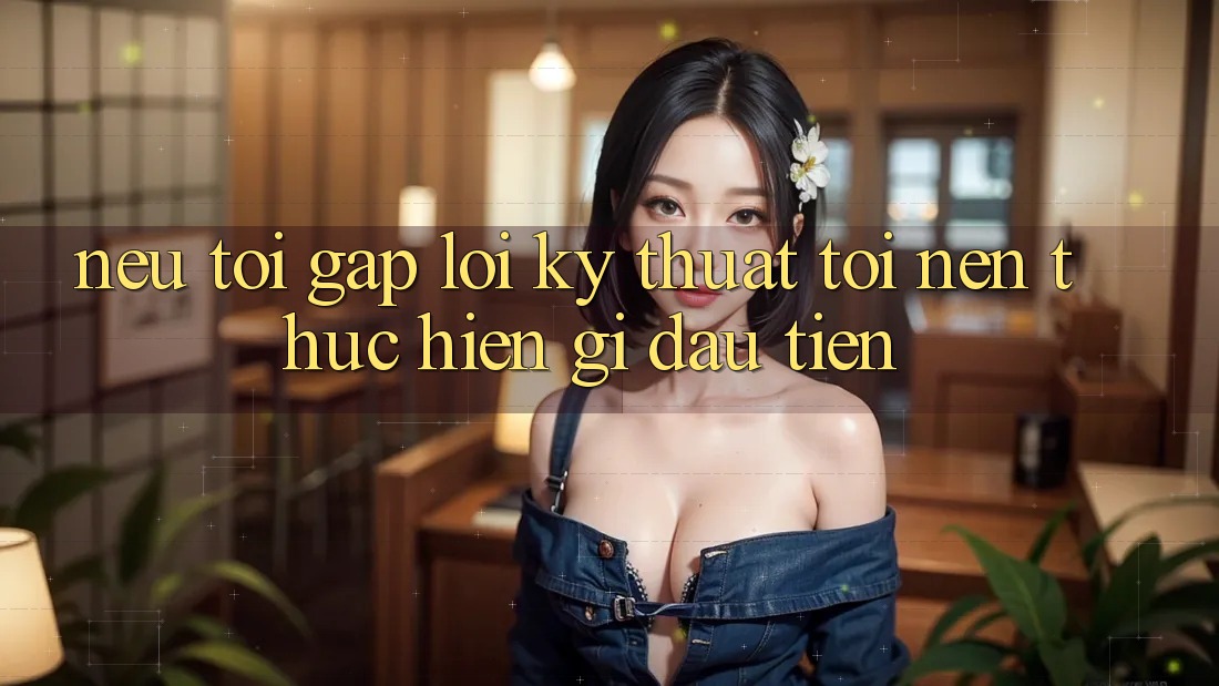 Nếu tôi gặp lỗi kỹ thuật, tôi nên thực hiện gì đầu tiên?
