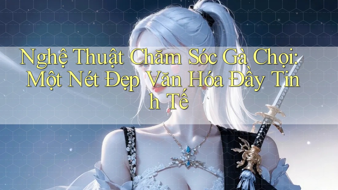 Nghệ Thuật Chăm Sóc Gà Chọi: Một Nét Đẹp Văn Hóa Đầy Tinh Tế