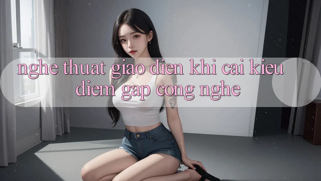 Nghệ Thuật Giao diện: Khi Cái Kiều diễm Gặp Công Nghệ Nghệ Thuật Giao diện: Khi Cái Kiều diễm Gặp Công Nghệ