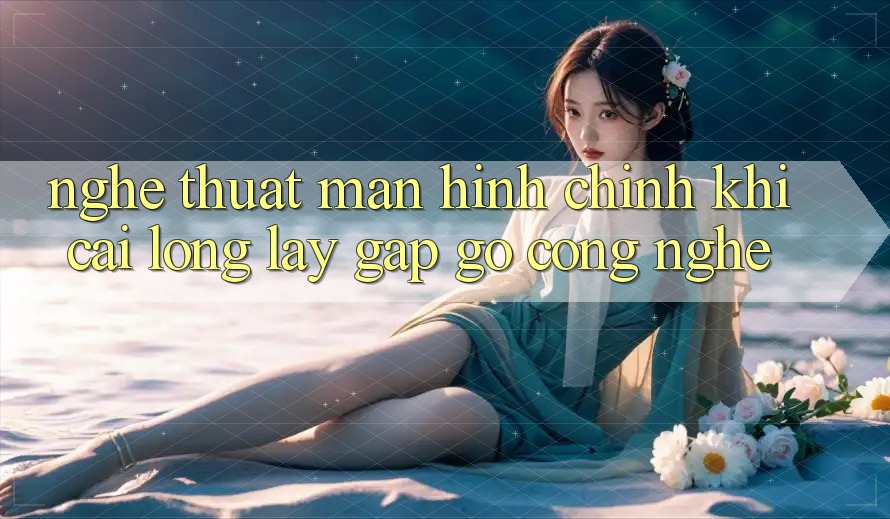 Nghệ Thuật Màn hình chính: Khi Cái Lộng lẫy Gặp gỡ Công Nghệ Nghệ Thuật Màn hình chính: Khi Cái Lộng lẫy Gặp gỡ Công Nghệ