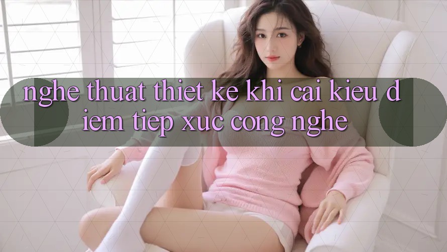 Nghệ Thuật Thiết Kế: Khi Cái Kiều diễm Tiếp xúc Công Nghệ