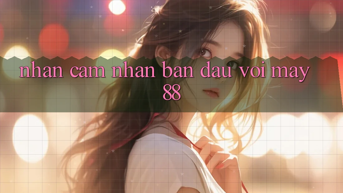 Nhận cảm nhận ban đầu với may88 Nhận cảm nhận ban đầu với may88