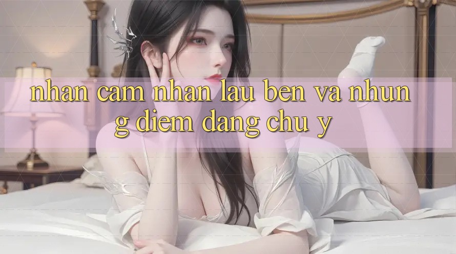 Nhận cảm nhận lâu bền và những điểm đáng chú ý Nhận cảm nhận lâu bền và những điểm đáng chú ý