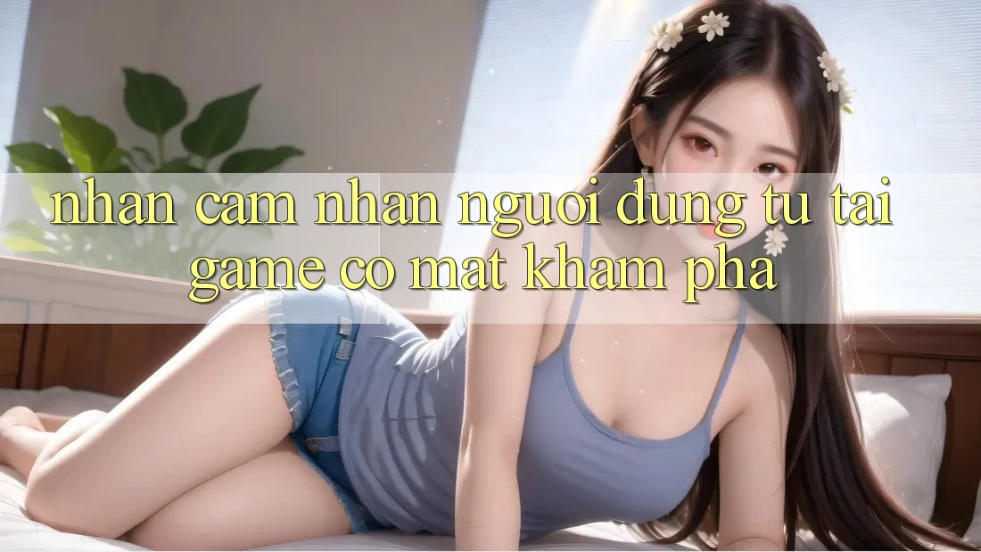 Nhận cảm nhận Người Dùng: Từ “Tải Game” Có mặt Khám Phá Nhận cảm nhận Người Dùng: Từ “Tải Game” Có mặt Khám Phá
