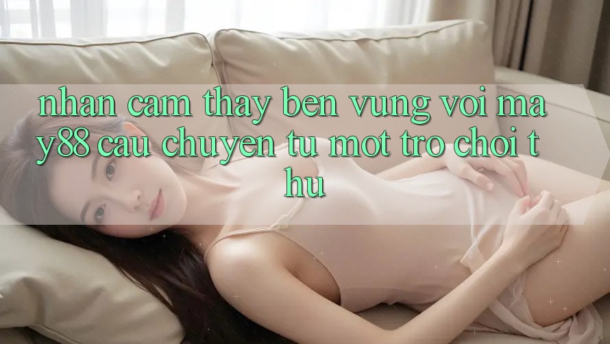 Nhận cảm thấy bền vững với may88 - câu chuyện từ một trò chơi thủ Nhận cảm thấy bền vững với may88 - câu chuyện từ một trò chơi thủ