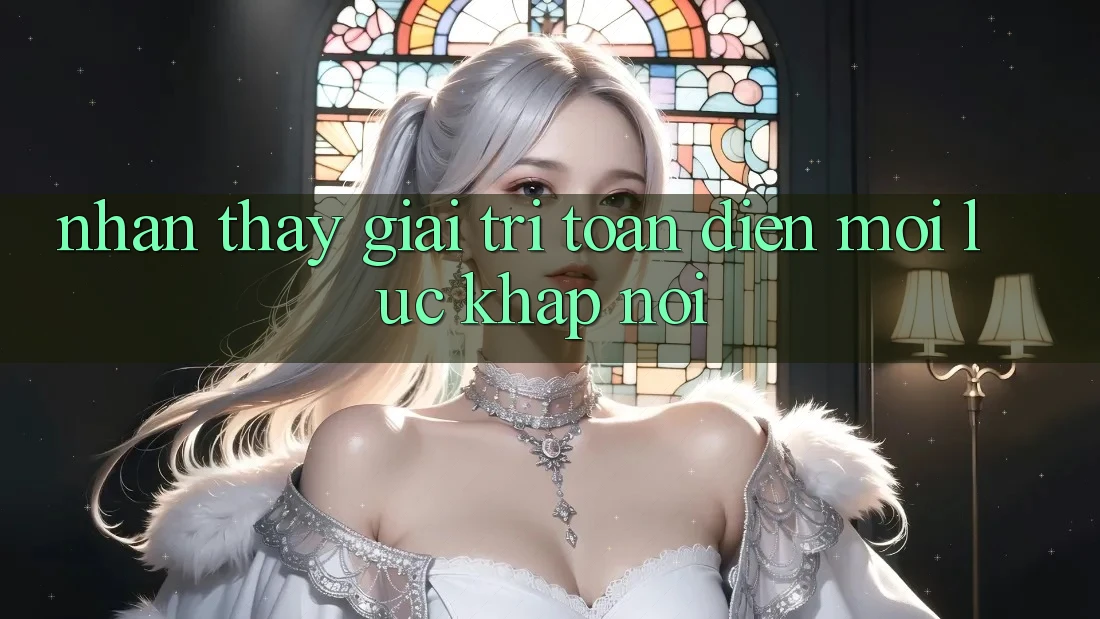 Nhận thấy Giải Trí Toàn Diện Mọi Lúc, Khắp nơi Nhận thấy Giải Trí Toàn Diện Mọi Lúc, Khắp nơi