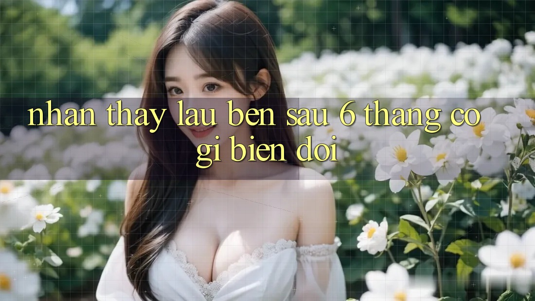 Nhận thấy lâu bền: sau 6 tháng, có gì biến đổi? Nhận thấy lâu bền: sau 6 tháng, có gì biến đổi?