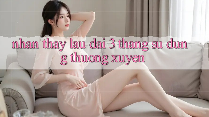 Nhận thấy lâu dài - 3 tháng sử dụng thường xuyên Nhận thấy lâu dài - 3 tháng sử dụng thường xuyên