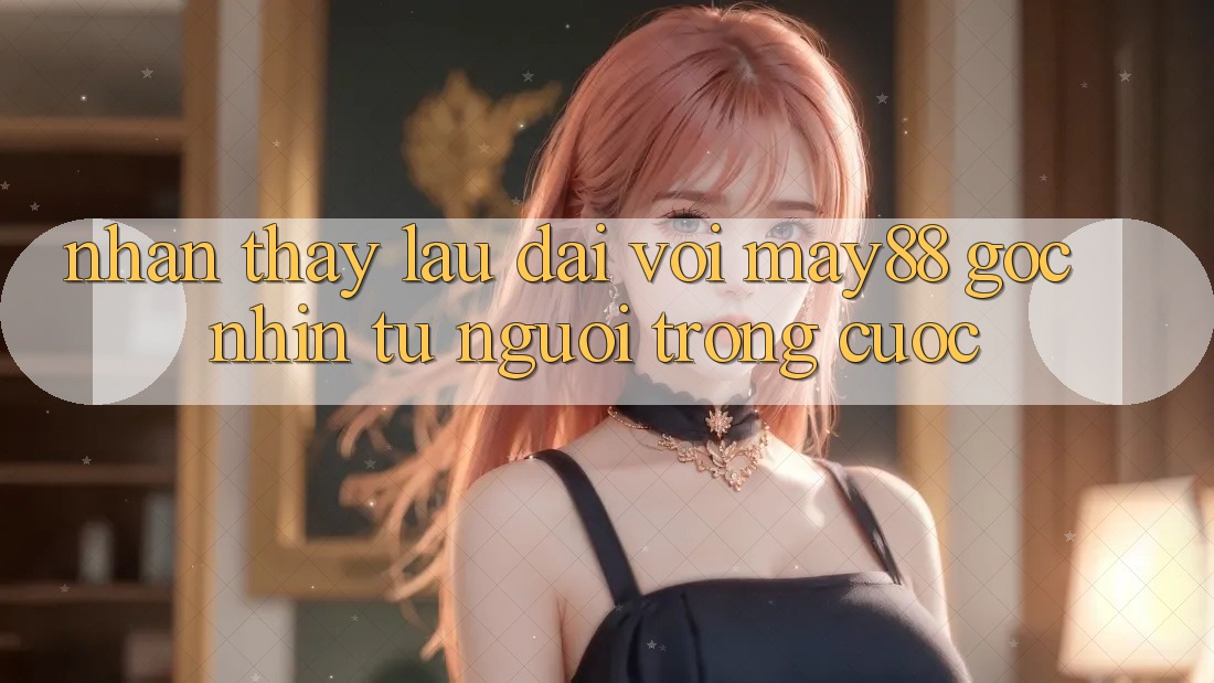 Nhận thấy lâu dài với May88 – Góc nhìn từ người trong cuộc Nhận thấy lâu dài với May88 – Góc nhìn từ người trong cuộc