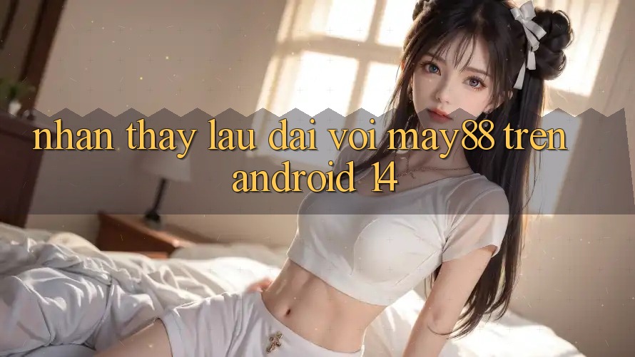 Nhận thấy lâu dài với may88 trên Android 14 Nhận thấy lâu dài với may88 trên Android 14