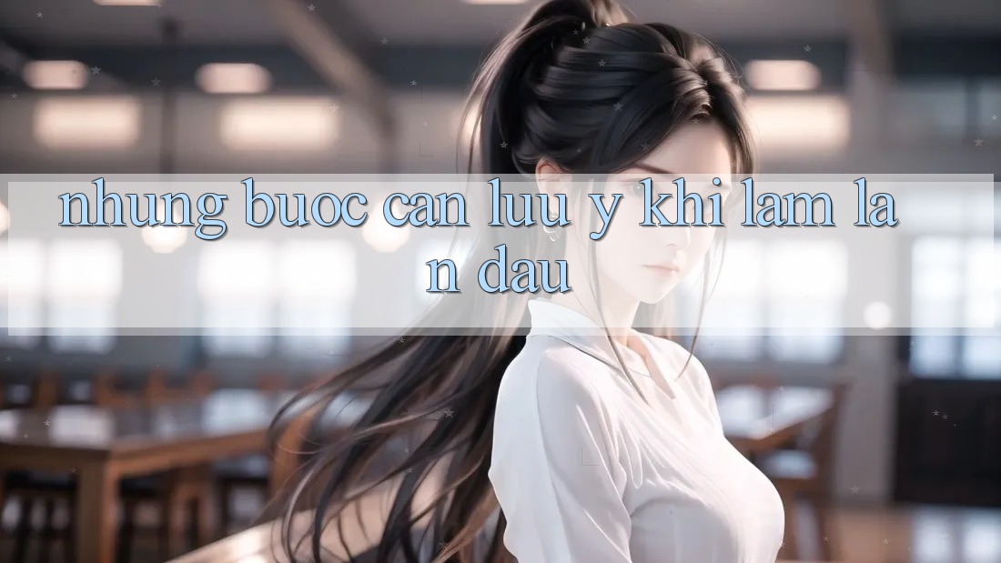 Những bước cần lưu ý khi làm lần đầu Những bước cần lưu ý khi làm lần đầu