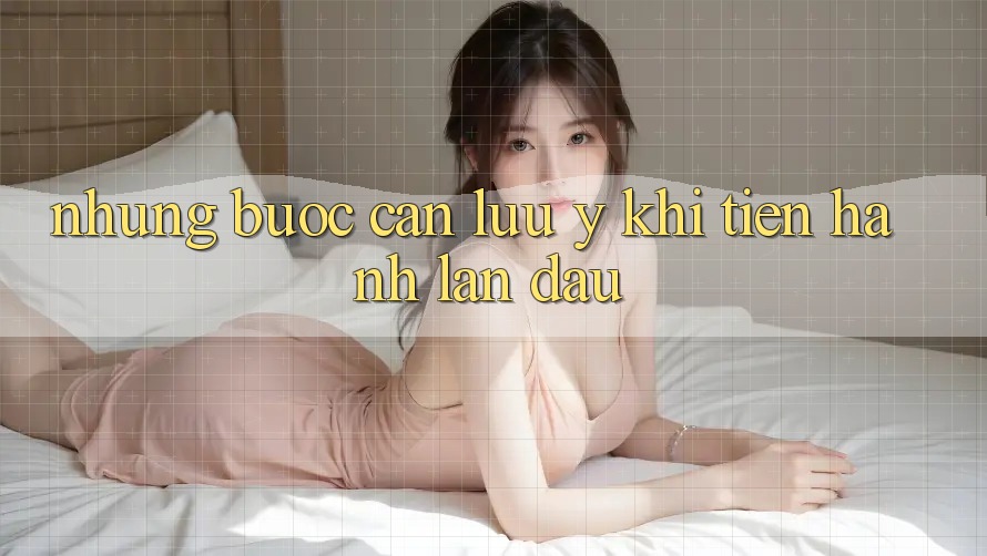 Những bước cần lưu ý khi tiến hành lần đầu Những bước cần lưu ý khi tiến hành lần đầu
