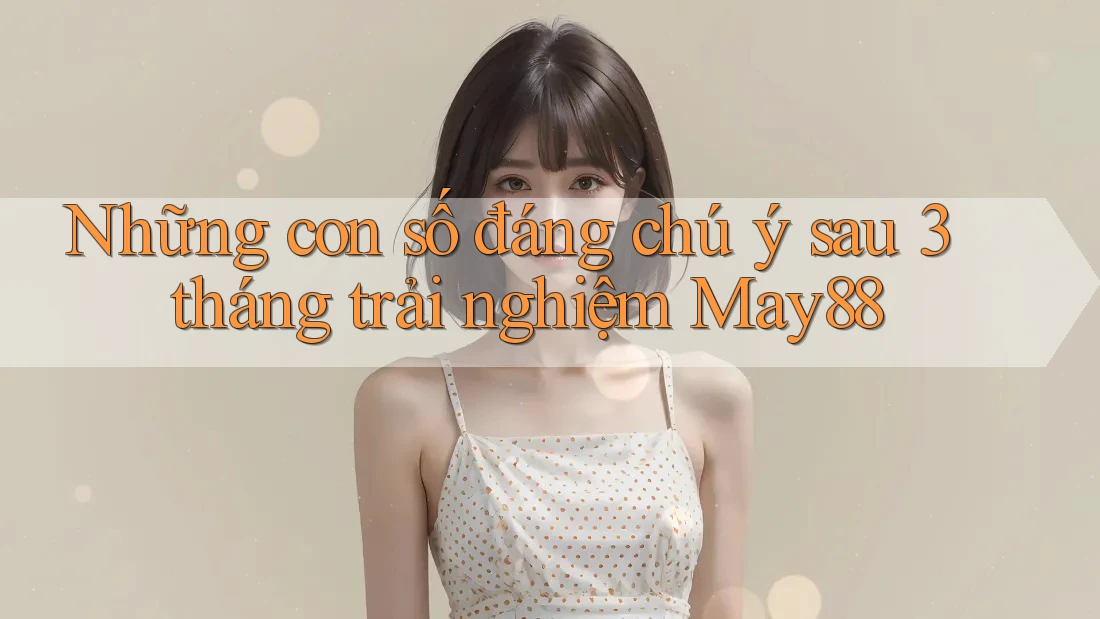 Những con số đáng chú ý sau 3 tháng trải nghiệm May88 Những con số đáng chú ý sau 3 tháng trải nghiệm May88