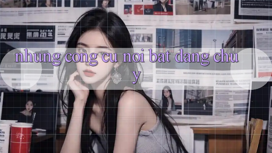 Những công cụ nổi bật đáng chú ý Những công cụ nổi bật đáng chú ý