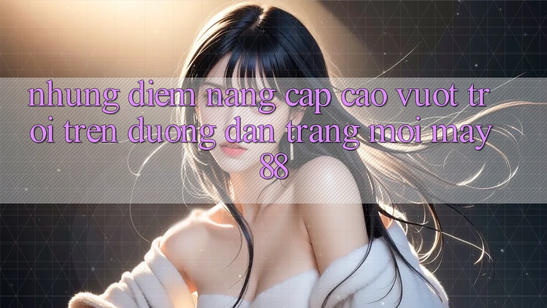 Những Điểm Nâng Cấp Cao vượt trội Trên Đường dẫn Trang Mới May88 Những Điểm Nâng Cấp Cao vượt trội Trên Đường dẫn Trang Mới May88