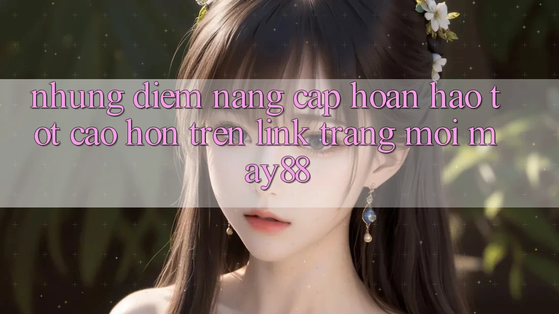 Những Điểm Nâng Cấp Hoàn hảo tốt cao hơn Trên Link Trang Mới May88 Những Điểm Nâng Cấp Hoàn hảo tốt cao hơn Trên Link Trang Mới May88