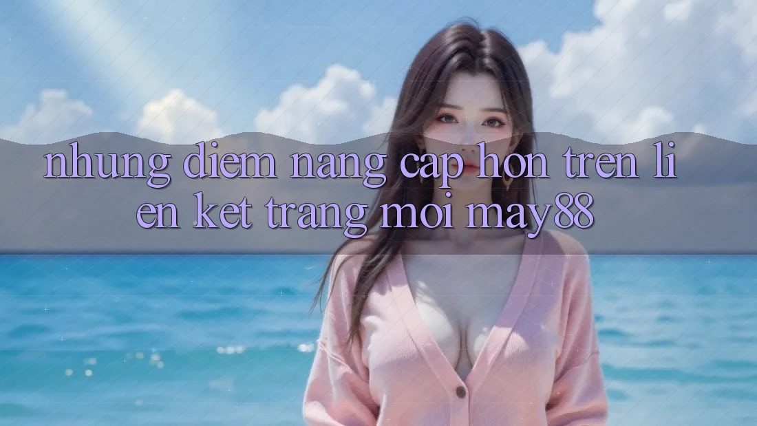 Những Điểm Nâng Cấp Hơn Trên Liên kết Trang Mới May88